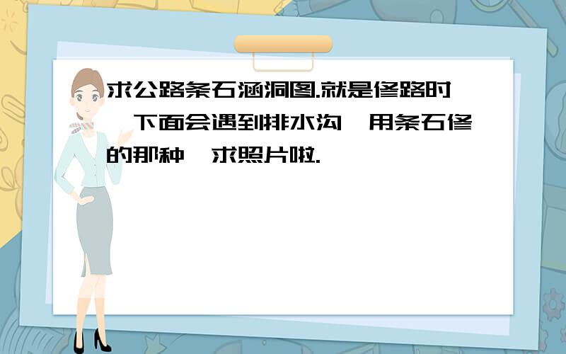 求公路条石涵洞图.就是修路时,下面会遇到排水沟,用条石修的那种,求照片啦.