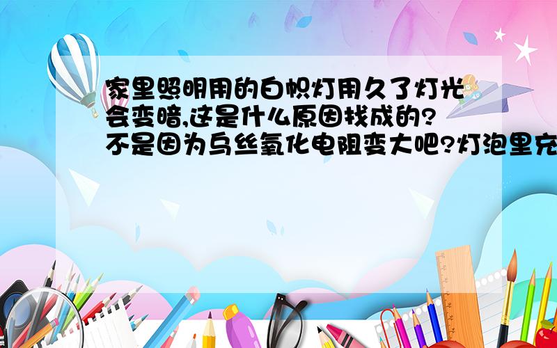 家里照明用的白帜灯用久了灯光会变暗,这是什么原因找成的?不是因为乌丝氧化电阻变大吧?灯泡里充的不是惰性气体吗?