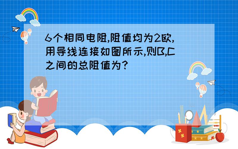 6个相同电阻,阻值均为2欧,用导线连接如图所示,则B,C之间的总阻值为?