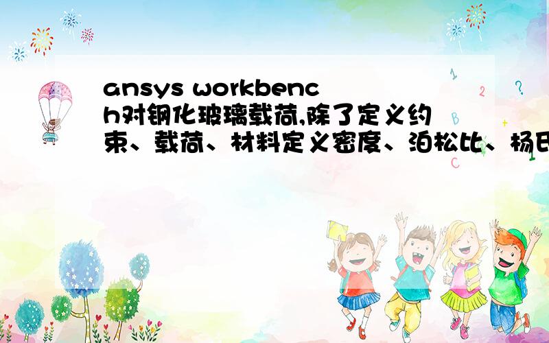 ansys workbench对钢化玻璃载荷,除了定义约束、载荷、材料定义密度、泊松比、杨氏模量,还需要些什么?