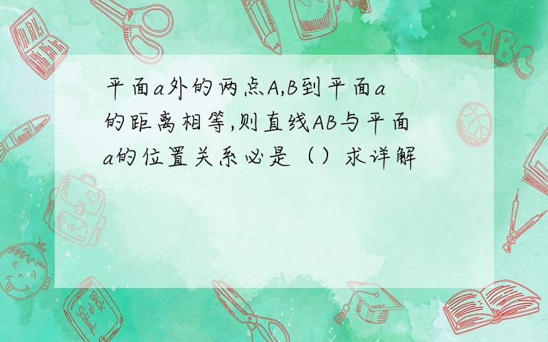 平面a外的两点A,B到平面a的距离相等,则直线AB与平面a的位置关系必是（）求详解