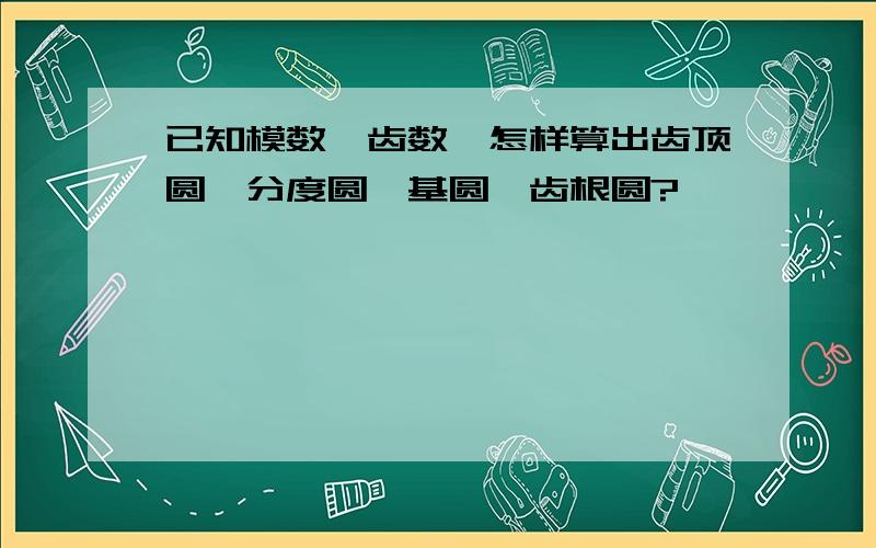 已知模数,齿数,怎样算出齿顶圆,分度圆,基圆,齿根圆?