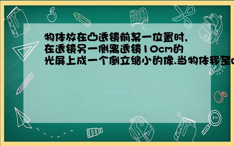 物体放在凸透镜前某一位置时,在透镜另一侧离透镜10cm的光屏上成一个倒立缩小的像.当物体移至凸透镜前10cm处时,所成的是A倒立缩小的实像B倒立放大的实像C正立放大的虚像D正立等大的虚像