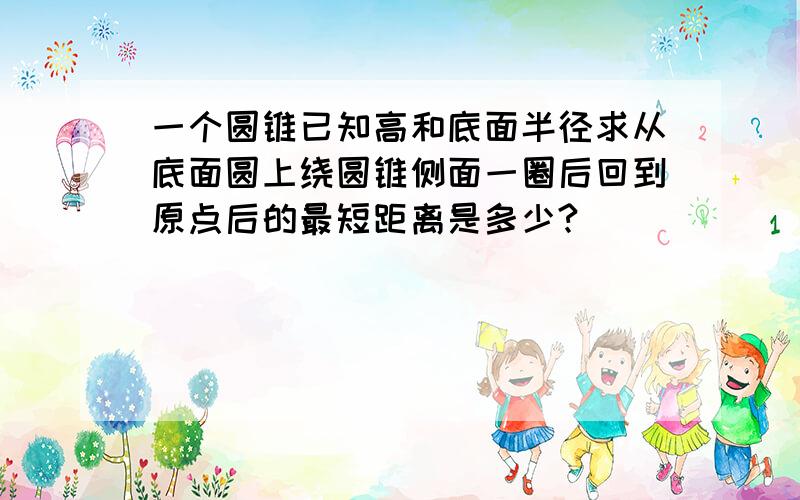 一个圆锥已知高和底面半径求从底面圆上绕圆锥侧面一圈后回到原点后的最短距离是多少?