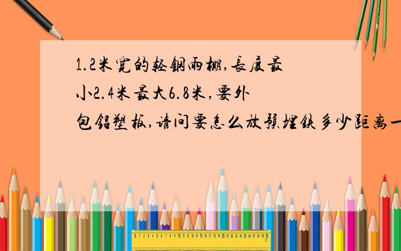 1.2米宽的轻钢雨棚,长度最小2.4米最大6.8米,要外包铝塑板,请问要怎么放预埋铁多少距离一块,用什么材料用方管做还是H型钢做,铝塑板怎么包发?