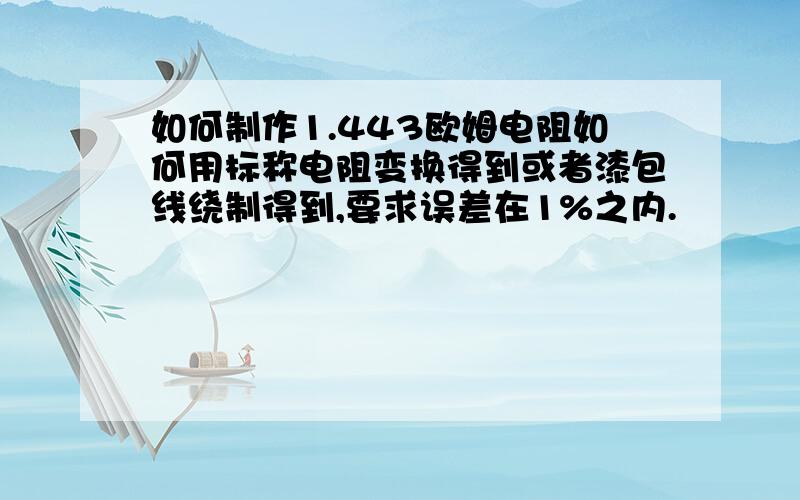 如何制作1.443欧姆电阻如何用标称电阻变换得到或者漆包线绕制得到,要求误差在1%之内.