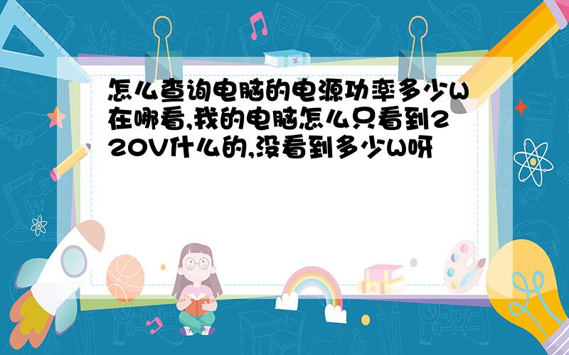 怎么查询电脑的电源功率多少W在哪看,我的电脑怎么只看到220V什么的,没看到多少W呀