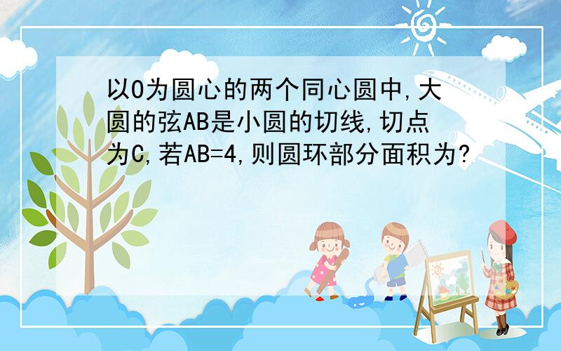 以O为圆心的两个同心圆中,大圆的弦AB是小圆的切线,切点为C,若AB=4,则圆环部分面积为?