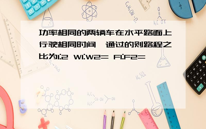 功率相同的两辆车在水平路面上行驶相同时间,通过的则路程之比为1:2 W1:W2= F1:F2=