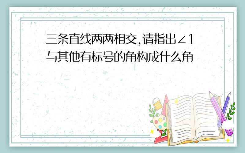 三条直线两两相交,请指出∠1与其他有标号的角构成什么角