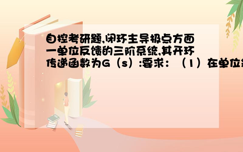 自控考研题,闭环主导极点方面一单位反馈的三阶系统,其开环传递函数为G（s）:要求：（1）在单位斜坡作用下的稳态误差为1.2（2） 三阶系统的一对闭环主导极点是S=-1+1j S=-1-1j求满足上面条