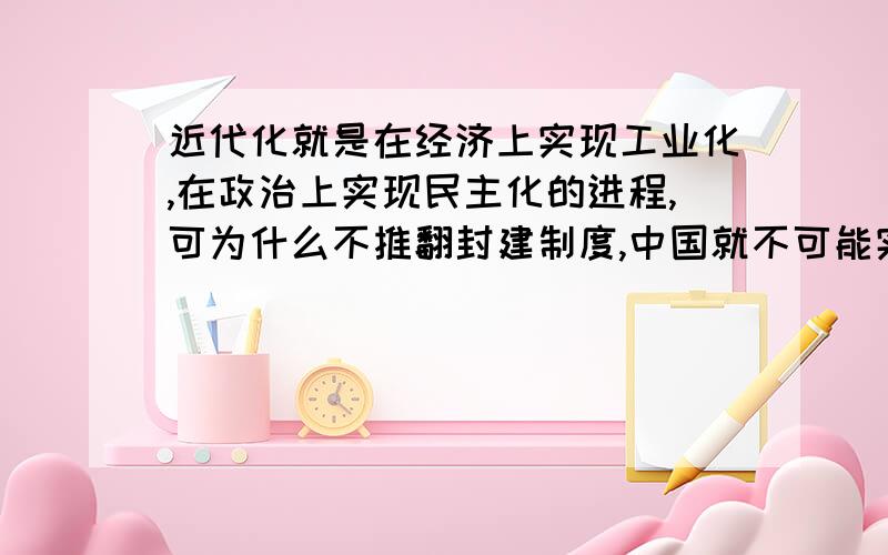 近代化就是在经济上实现工业化,在政治上实现民主化的进程,可为什么不推翻封建制度,中国就不可能实现近代