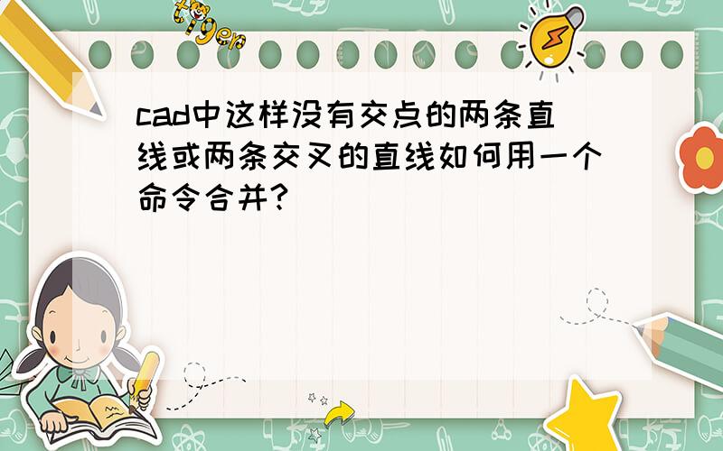 cad中这样没有交点的两条直线或两条交叉的直线如何用一个命令合并?