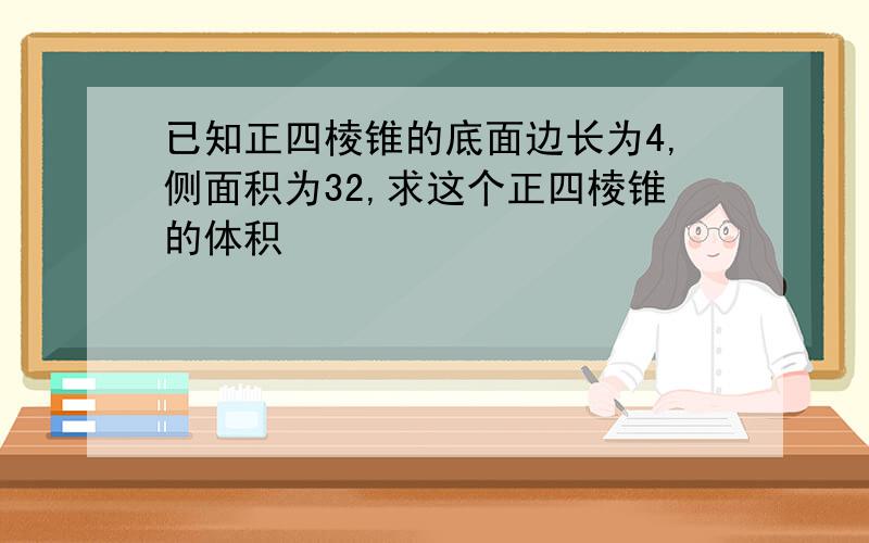 已知正四棱锥的底面边长为4,侧面积为32,求这个正四棱锥的体积