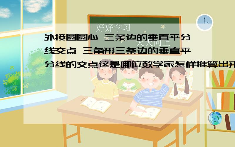 外接圆圆心 三条边的垂直平分线交点 三角形三条边的垂直平分线的交点这是哪位数学家怎样推算出来的?