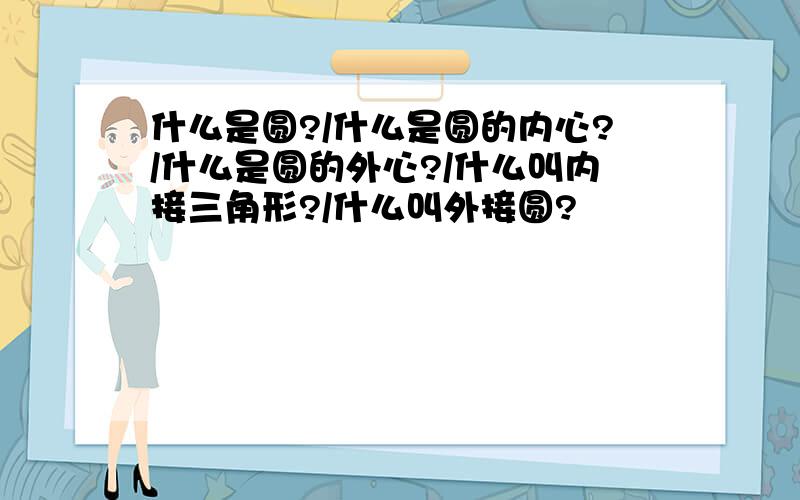 什么是圆?/什么是圆的内心?/什么是圆的外心?/什么叫内接三角形?/什么叫外接圆?