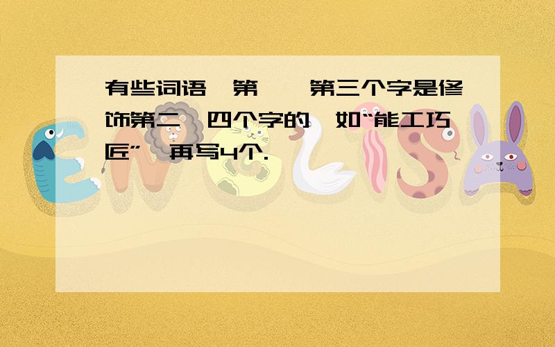 有些词语,第一、第三个字是修饰第二、四个字的,如“能工巧匠”,再写4个.