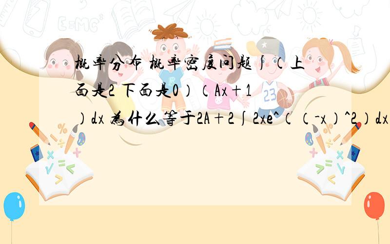 概率分布 概率密度问题∫（上面是2 下面是0）（Ax+1）dx 为什么等于2A+2∫2xe^（（-x）^2）dx 为什么等于-∫e^（（-x）^2）d（-x^2）=-e（（-x）^2）求教