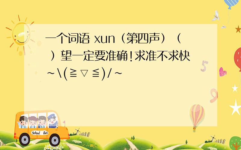 一个词语 xun（第四声）（ ）望一定要准确!求准不求快~\(≧▽≦)/~