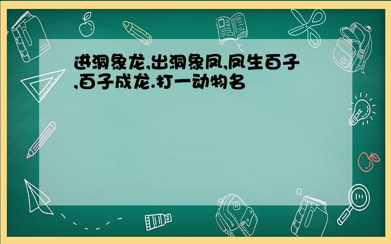 进洞象龙,出洞象凤,凤生百子,百子成龙.打一动物名