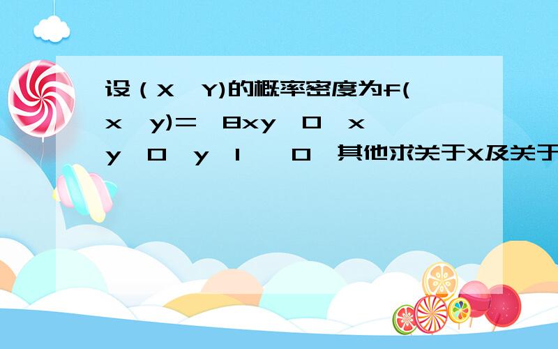 设（X、Y)的概率密度为f(x、y)=｛8xy,0≤x≤y,0≤y≤1,｛0,其他求关于X及关于Y的边缘概率密度.需要接替思路和过程~