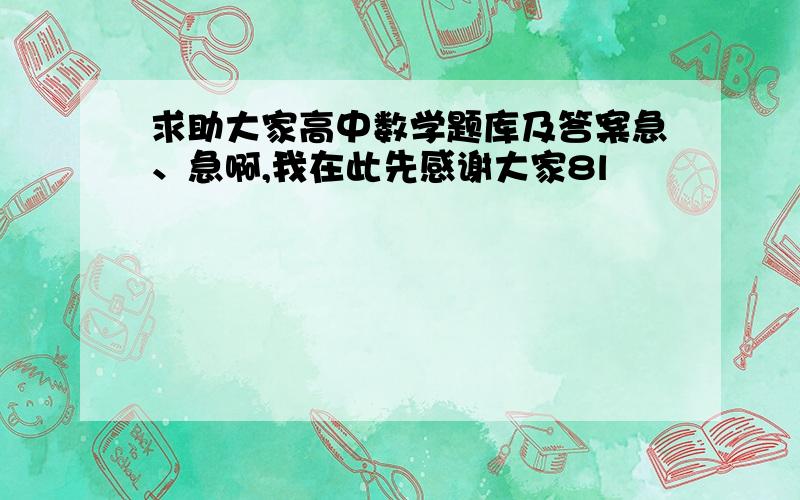 求助大家高中数学题库及答案急、急啊,我在此先感谢大家8l