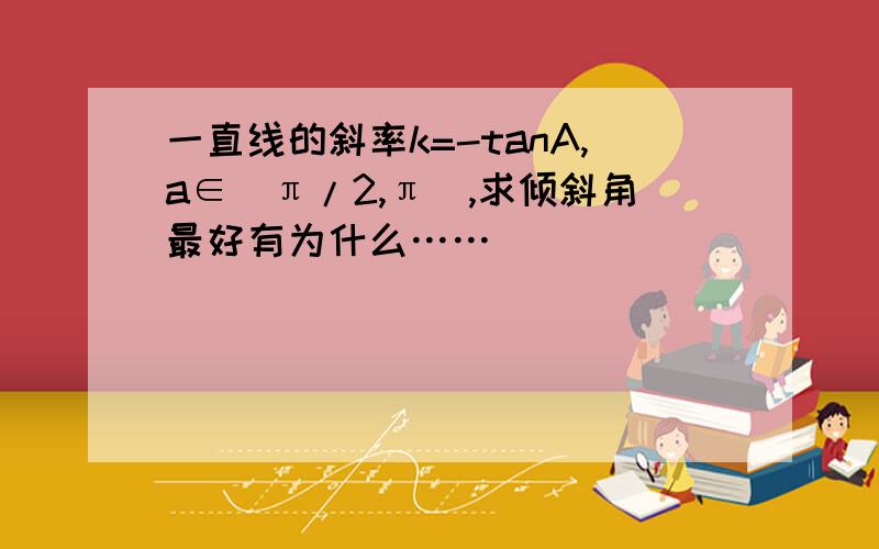 一直线的斜率k=-tanA,a∈（π/2,π）,求倾斜角最好有为什么……