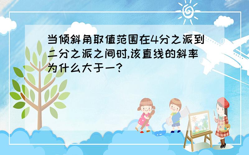 当倾斜角取值范围在4分之派到二分之派之间时,该直线的斜率为什么大于一?