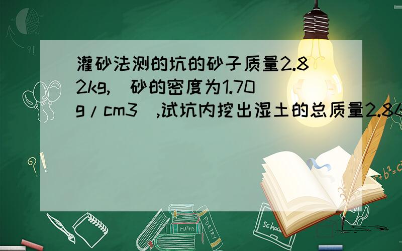 灌砂法测的坑的砂子质量2.82kg,（砂的密度为1.70g/cm3),试坑内挖出湿土的总质量2.86kg,用烘干法测得其含水率为9.5%.求土的干密度与湿密度