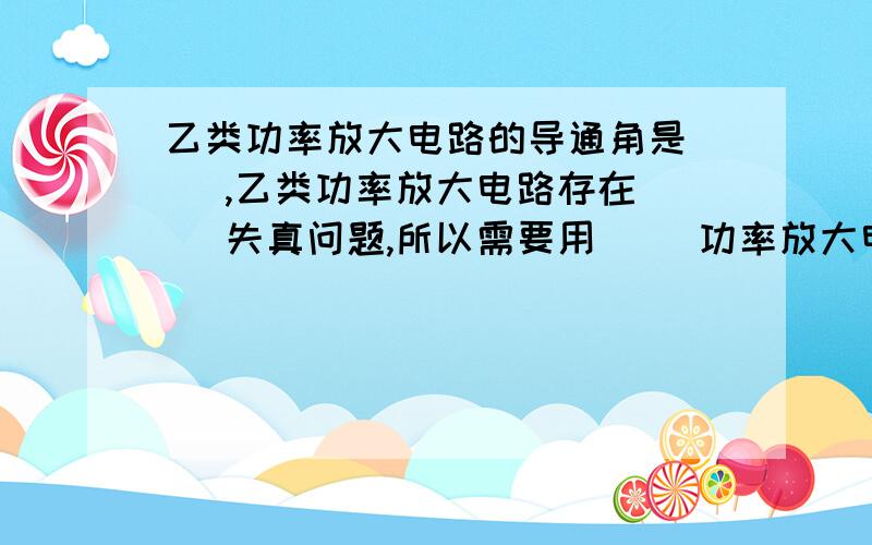 乙类功率放大电路的导通角是（ ）,乙类功率放大电路存在（ ）失真问题,所以需要用（ ）功率放大电路改善乙类功率放大电路的导通角是（ ）,乙类功率放大电路存在（ ）失真问题,所以需