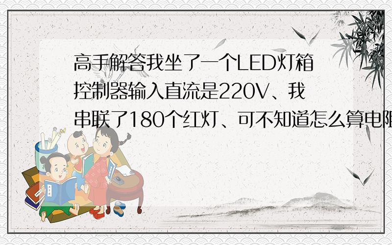 高手解答我坐了一个LED灯箱控制器输入直流是220V、我串联了180个红灯、可不知道怎么算电阻、跪求、、