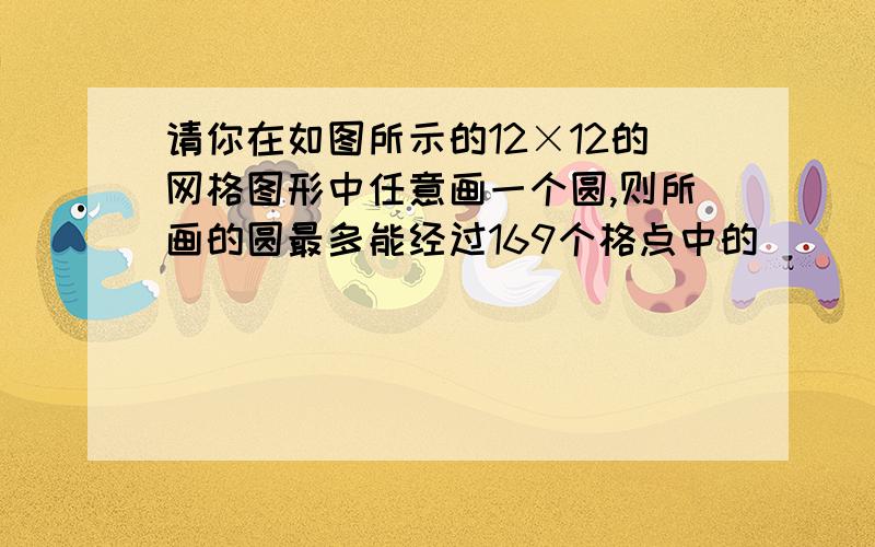 请你在如图所示的12×12的网格图形中任意画一个圆,则所画的圆最多能经过169个格点中的___________个格点．