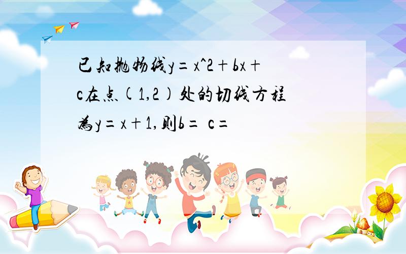 已知抛物线y=x^2+bx+c在点(1,2)处的切线方程为y=x+1,则b= c=