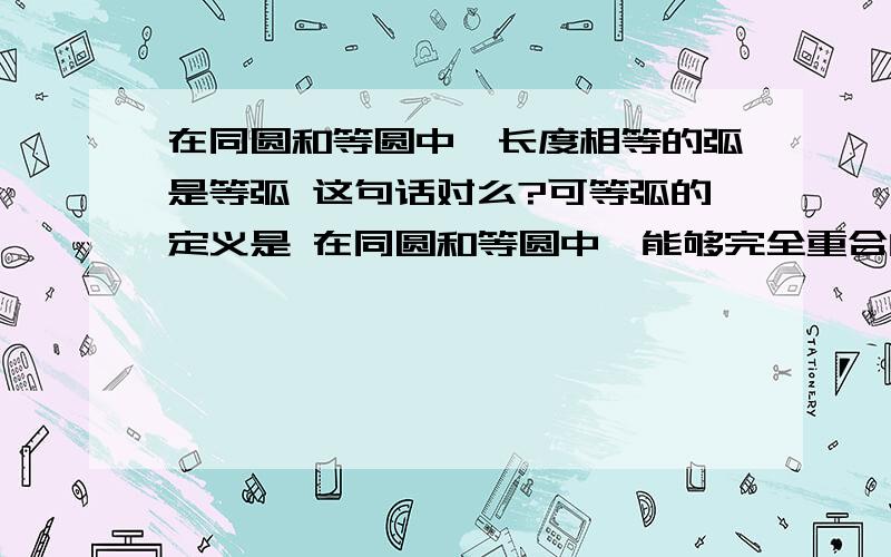 在同圆和等圆中,长度相等的弧是等弧 这句话对么?可等弧的定义是 在同圆和等圆中,能够完全重合的弧是等弧