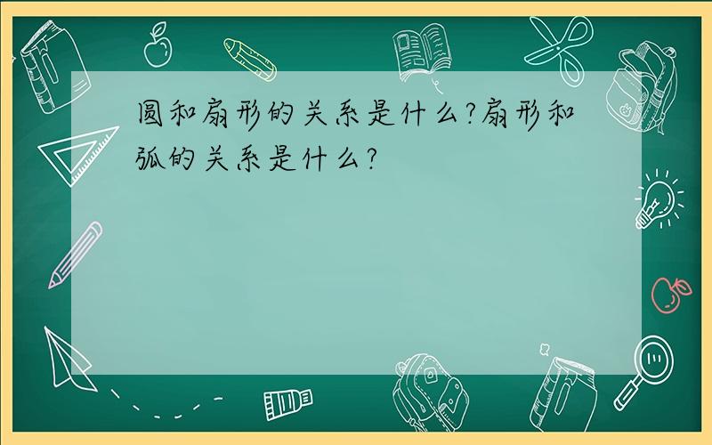 圆和扇形的关系是什么?扇形和弧的关系是什么?