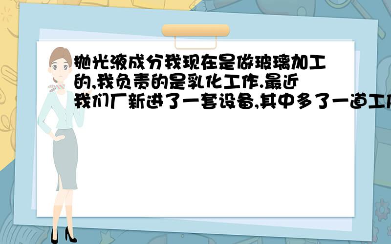 抛光液成分我现在是做玻璃加工的,我负责的是乳化工作.最近我们厂新进了一套设备,其中多了一道工序叫做抛光.刚打开容器气味相当刺鼻,和氢硫酸的气味一样.我想问一下,这种抛光液中是否