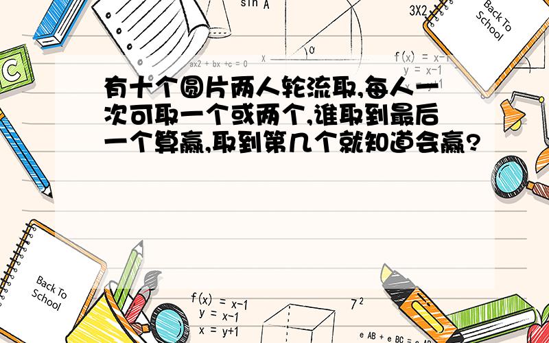 有十个圆片两人轮流取,每人一次可取一个或两个,谁取到最后一个算赢,取到第几个就知道会赢?