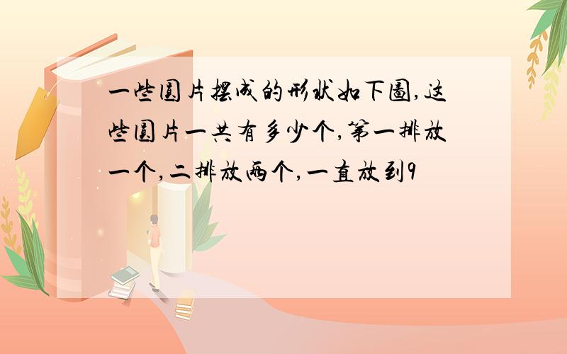 一些圆片摆成的形状如下图,这些圆片一共有多少个,第一排放一个,二排放两个,一直放到9