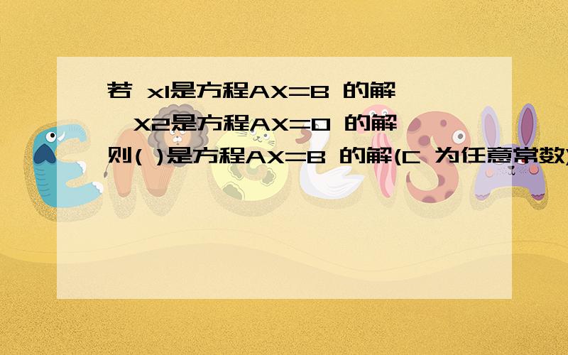 若 x1是方程AX=B 的解,X2是方程AX=0 的解,则( )是方程AX=B 的解(C 为任意常数).A.x1+Cx2 B.Cx1+Cx2 C.Cx1-Cx2 D.Cx1+x2