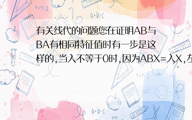 有关线代的问题您在证明AB与BA有相同特征值时有一步是这样的,当入不等于0时,因为ABX=入X,左乘B得BABX=BX入,而且BX不等于0,请问,为什么BX不等于0,