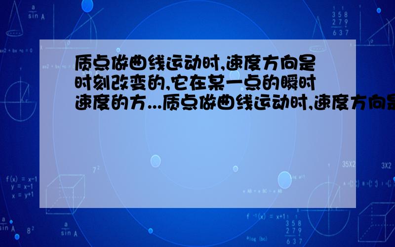 质点做曲线运动时,速度方向是时刻改变的,它在某一点的瞬时速度的方...质点做曲线运动时,速度方向是时刻改变的,它在某一点的瞬时速度的方向与这—点运动的轨迹垂直  是对还是错?“运动