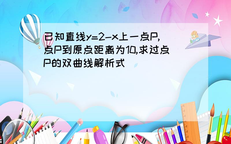 已知直线y=2-x上一点P,点P到原点距离为10,求过点P的双曲线解析式