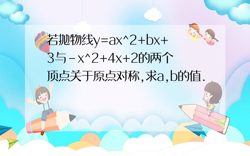 若抛物线y=ax^2+bx+3与-x^2+4x+2的两个顶点关于原点对称,求a,b的值.