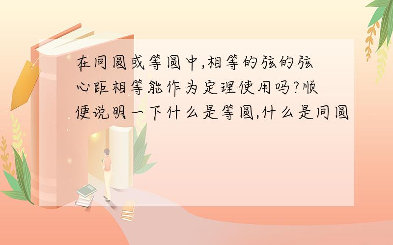 在同圆或等圆中,相等的弦的弦心距相等能作为定理使用吗?顺便说明一下什么是等圆,什么是同圆