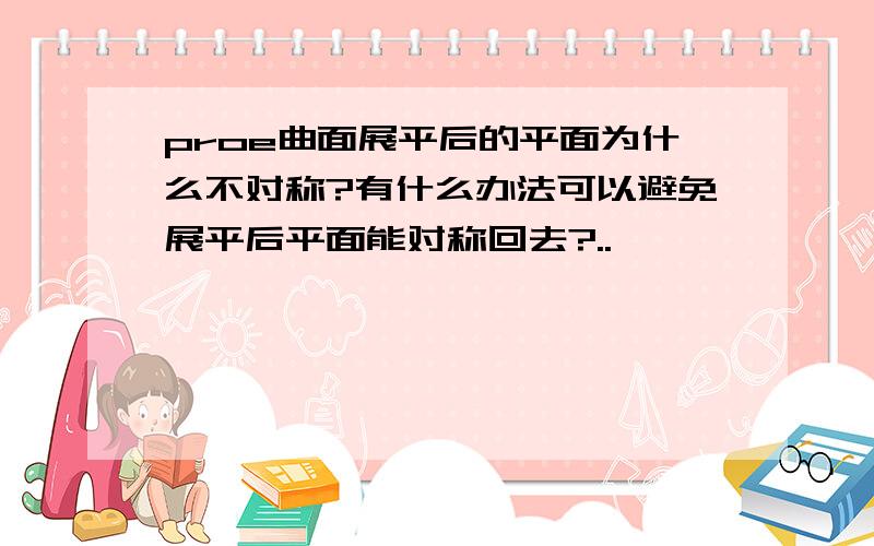 proe曲面展平后的平面为什么不对称?有什么办法可以避免展平后平面能对称回去?..