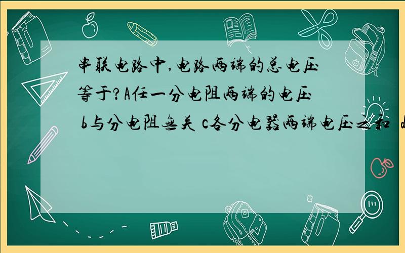 串联电路中,电路两端的总电压等于?A任一分电阻两端的电压 b与分电阻无关 c各分电器两端电压之和  d 等于第二电阻两端的电压