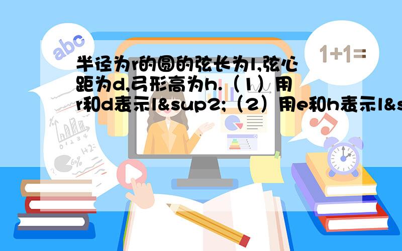 半径为r的圆的弦长为l,弦心距为d,弓形高为h.（1）用r和d表示l²（2）用e和h表示l²