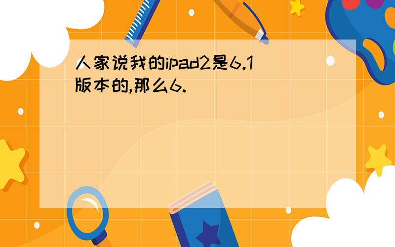 人家说我的ipad2是6.1版本的,那么6.