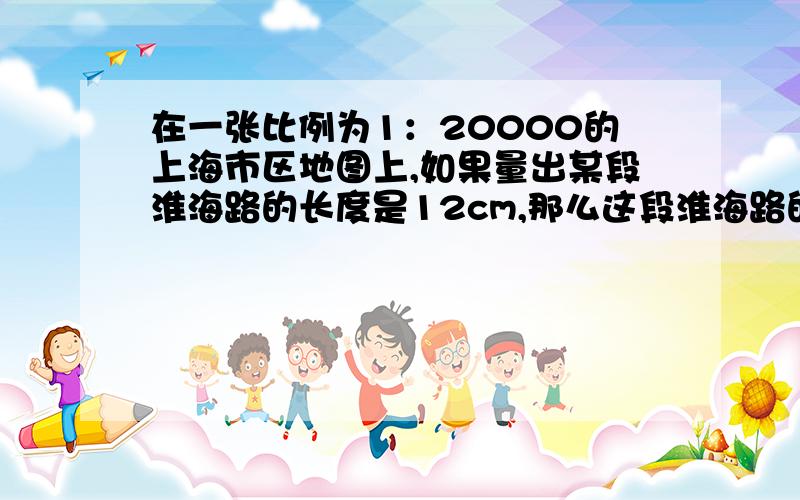 在一张比例为1：20000的上海市区地图上,如果量出某段淮海路的长度是12cm,那么这段淮海路的际长度是