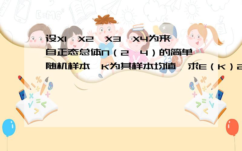 设X1,X2,X3,X4为来自正态总体N（2,4）的简单随机样本,K为其样本均值,求E（K）2＝?（这个2是上标）,要没有人知道吗？